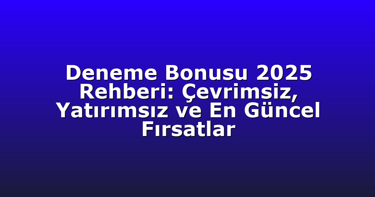 Deneme Bonusu 2025 Rehberi: Çevrimsiz, Yatırımsız ve En Güncel Fırsatlar