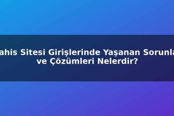 Bahis Sitesi Girişlerinde Yaşanan Sorunlar ve Çözümleri Nelerdir?